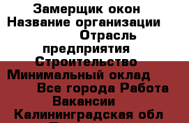 Замерщик окон › Название организации ­ Bravo › Отрасль предприятия ­ Строительство › Минимальный оклад ­ 30 000 - Все города Работа » Вакансии   . Калининградская обл.,Приморск г.